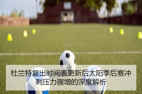 杜兰特复出时间表更新后太阳季后赛冲刺压力骤增的深度解析