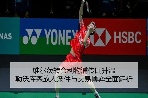 维尔茨转会利物浦传闻升温 勒沃库森放人条件与交易博弈全面解析